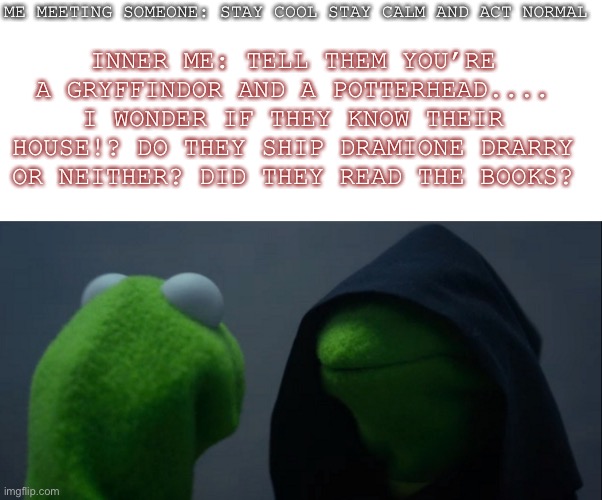 I suffer from this problem | ME MEETING SOMEONE: STAY COOL STAY CALM AND ACT NORMAL; INNER ME: TELL THEM YOU’RE A GRYFFINDOR AND A POTTERHEAD.... I WONDER IF THEY KNOW THEIR HOUSE!? DO THEY SHIP DRAMIONE DRARRY OR NEITHER? DID THEY READ THE BOOKS? | image tagged in memes,evil kermit,starter pack | made w/ Imgflip meme maker