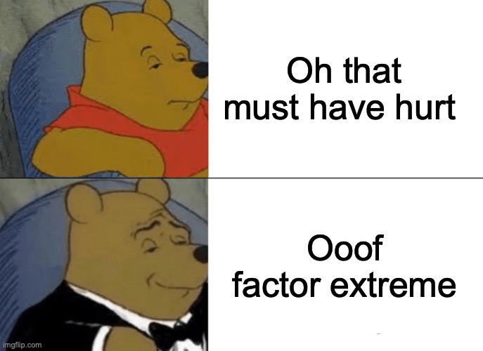 I said this to someone snd got a LOT of sideways glances | Oh that must have hurt; Ooof factor extreme | image tagged in memes,tuxedo winnie the pooh | made w/ Imgflip meme maker