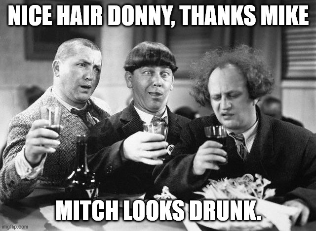3 stooges drink | NICE HAIR DONNY, THANKS MIKE; MITCH LOOKS DRUNK. | image tagged in 3 stooges drink | made w/ Imgflip meme maker