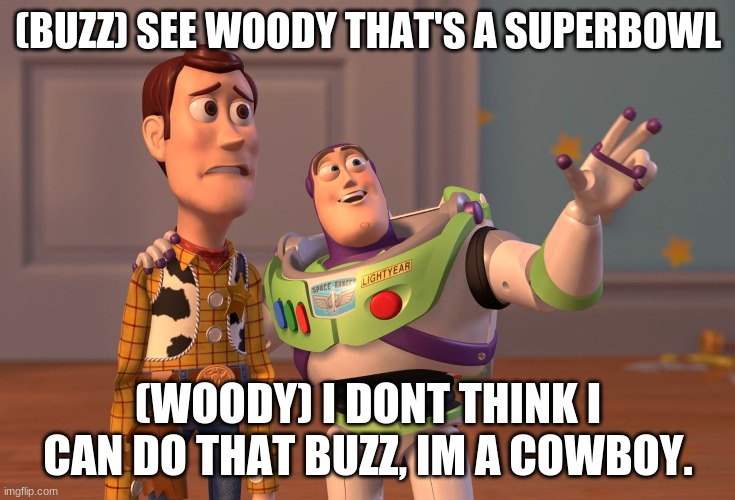 X, X Everywhere | (BUZZ) SEE WOODY THAT'S A SUPERBOWL; (WOODY) I DONT THINK I CAN DO THAT BUZZ, IM A COWBOY. | image tagged in memes,x x everywhere | made w/ Imgflip meme maker