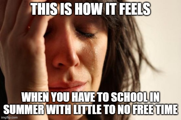 This is sad... | THIS IS HOW IT FEELS; WHEN YOU HAVE TO SCHOOL IN SUMMER WITH LITTLE TO NO FREE TIME | image tagged in memes,first world problems,school,summer,no freedom,sad | made w/ Imgflip meme maker