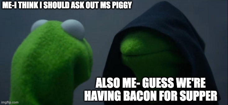 Evil Kermit | ME-I THINK I SHOULD ASK OUT MS PIGGY; ALSO ME- GUESS WE'RE HAVING BACON FOR SUPPER | image tagged in memes,evil kermit | made w/ Imgflip meme maker