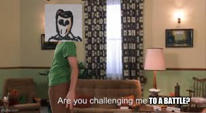 Are you challenging me? | TO A BATTLE? | image tagged in are you challenging me | made w/ Imgflip meme maker
