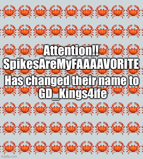 thanks Crab for the tip! -Lucidum_Hydra | Attention!! SpikesAreMyFAAAAVORITE; Has changed their name to 
GD_Kings4ife | made w/ Imgflip meme maker