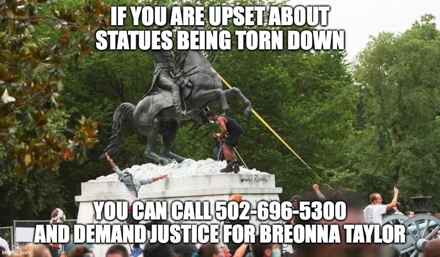 Justice for Breonna is more important than statutes | IF YOU ARE UPSET ABOUT STATUES BEING TORN DOWN; YOU CAN CALL 502-696-5300 AND DEMAND JUSTICE FOR BREONNA TAYLOR | image tagged in black lives matter | made w/ Imgflip meme maker
