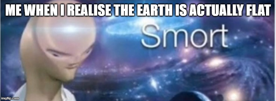 THE EARTH IS FLAT | ME WHEN I REALISE THE EARTH IS ACTUALLY FLAT | image tagged in meme man smort,meme man,funny,i am smort,flat earth | made w/ Imgflip meme maker