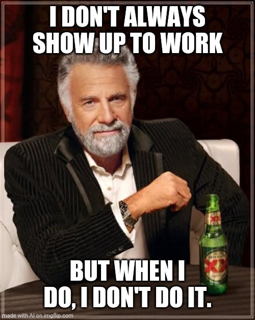 Many work places has this type of co-worker. | I DON'T ALWAYS SHOW UP TO WORK; BUT WHEN I DO, I DON'T DO IT. | image tagged in memes,the most interesting man in the world | made w/ Imgflip meme maker