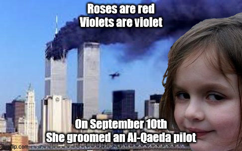 The true 9/11 mastermind | Roses are red
Violets are violet; On September 10th
She groomed an Al-Qaeda pilot | image tagged in disaster girl 9/11,disaster girl,9/11,9/11 truth movement,911 9/11 twin towers impact | made w/ Imgflip meme maker