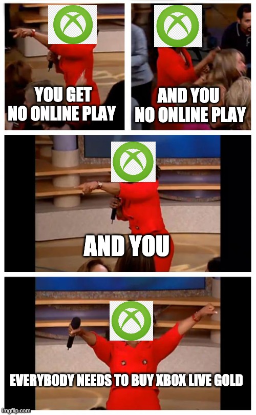 Oprah You Get A Car Everybody Gets A Car Meme | YOU GET NO ONLINE PLAY; AND YOU  NO ONLINE PLAY; AND YOU; EVERYBODY NEEDS TO BUY XBOX LIVE GOLD | image tagged in memes,oprah you get a car everybody gets a car | made w/ Imgflip meme maker
