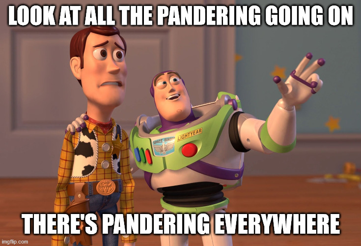 X, X Everywhere Meme | LOOK AT ALL THE PANDERING GOING ON; THERE'S PANDERING EVERYWHERE | image tagged in memes,x x everywhere | made w/ Imgflip meme maker