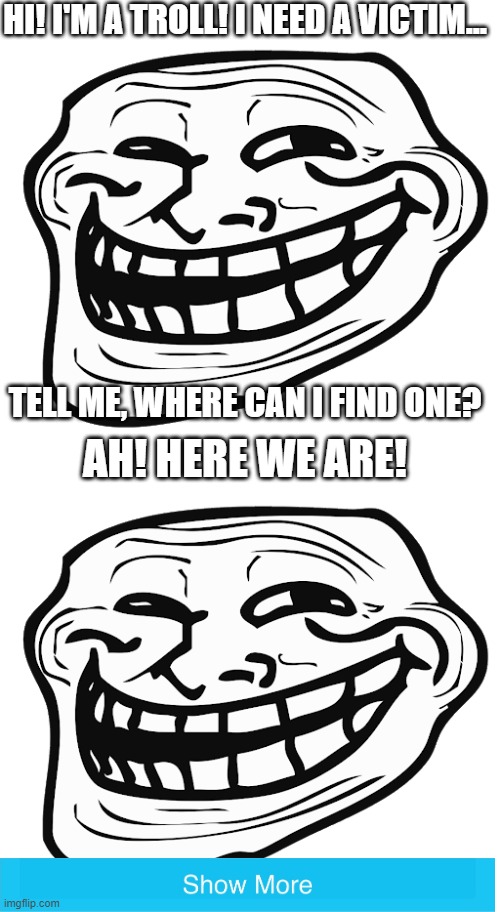 Rekt. | HI! I'M A TROLL! I NEED A VICTIM... TELL ME, WHERE CAN I FIND ONE? AH! HERE WE ARE! | image tagged in trollface | made w/ Imgflip meme maker