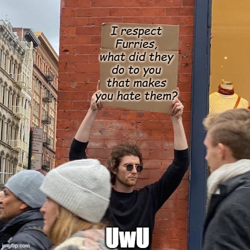 if ur a furry, I respect that :)
#stopfurryhate | I respect Furries, what did they do to you that makes you hate them? UwU | image tagged in guy holding cardboard sign,furry,respect,wholesome | made w/ Imgflip meme maker