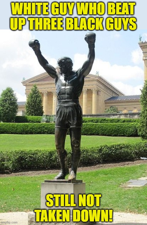 Undefeated! | WHITE GUY WHO BEAT UP THREE BLACK GUYS; STILL NOT TAKEN DOWN! | image tagged in rocky statue,stupid liberals,memes,riots,statues | made w/ Imgflip meme maker
