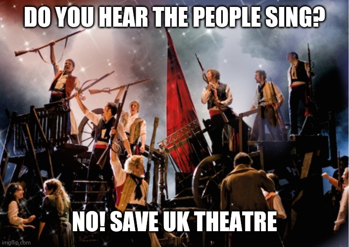 Do you hear the people sing? | DO YOU HEAR THE PEOPLE SING? NO! SAVE UK THEATRE | image tagged in memes | made w/ Imgflip meme maker