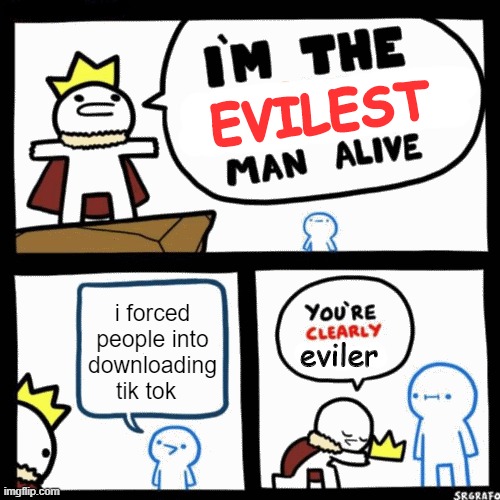 tik tok = bad | EVILEST; i forced people into downloading tik tok; eviler | image tagged in i'm the x man alive | made w/ Imgflip meme maker