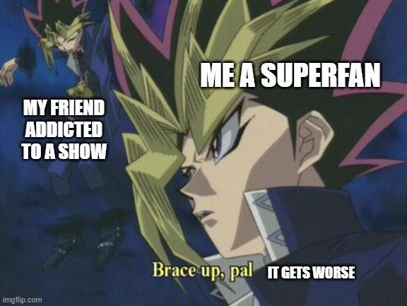showing a show | ME A SUPERFAN; MY FRIEND ADDICTED TO A SHOW; IT GETS WORSE | image tagged in yami yugi,tv show | made w/ Imgflip meme maker