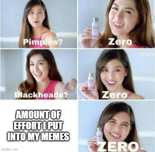 Pimples, Zero! | AMOUNT OF EFFORT I PUT INTO MY MEMES | image tagged in pimples zero | made w/ Imgflip meme maker