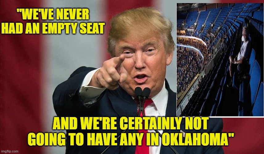 Who Are You Going To Believe, Trump Or Your Lying Eyes? | "WE'VE NEVER HAD AN EMPTY SEAT; AND WE'RE CERTAINLY NOT GOING TO HAVE ANY IN OKLAHOMA" | image tagged in donald trump birthday,donald trump | made w/ Imgflip meme maker