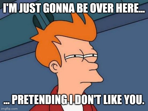 I'm just gonna pretend I don't like you | I'M JUST GONNA BE OVER HERE... ... PRETENDING I DON'T LIKE YOU. | image tagged in memes,futurama fry | made w/ Imgflip meme maker