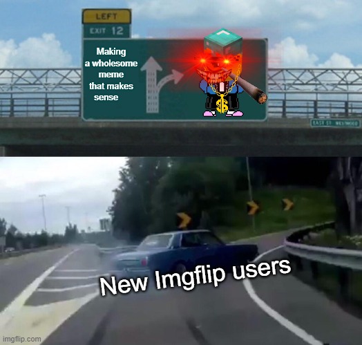 bruh seriously tho, its true | Making a wholesome meme that makes sense; New Imgflip users | image tagged in memes,left exit 12 off ramp | made w/ Imgflip meme maker
