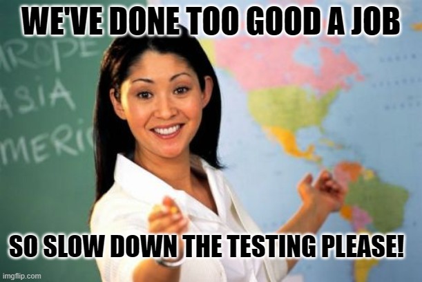 It's Not Lack Of Learning That's The Problem, It's Too Much Testing.. | WE'VE DONE TOO GOOD A JOB; SO SLOW DOWN THE TESTING PLEASE! | image tagged in memes,unhelpful high school teacher,donald trump | made w/ Imgflip meme maker
