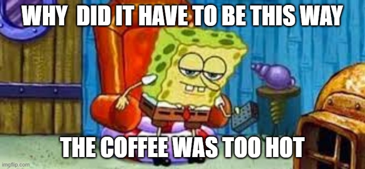 spongebob ight imma head out meme | WHY  DID IT HAVE TO BE THIS WAY; THE COFFEE WAS TOO HOT | image tagged in spongebob ight imma head out,funny memes | made w/ Imgflip meme maker