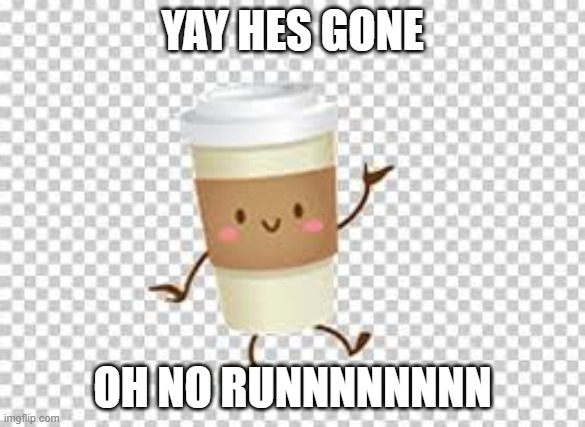 coffee meme | YAY HES GONE; OH NO RUNNNNNNNN | image tagged in coffee | made w/ Imgflip meme maker