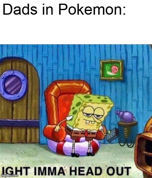 Spongebob Ight Imma Head Out Meme | Dads in Pokemon: | image tagged in memes,spongebob ight imma head out | made w/ Imgflip meme maker