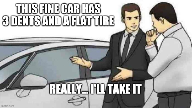 Car Salesman Slaps Roof Of Car Meme | THIS FINE CAR HAS 3 DENTS AND A FLAT TIRE; REALLY... I'LL TAKE IT | image tagged in memes,car salesman slaps roof of car | made w/ Imgflip meme maker