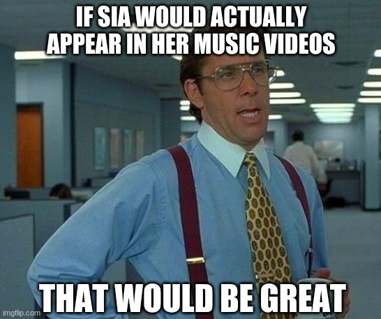 I ain't wrong! |  IF SIA WOULD ACTUALLY APPEAR IN HER MUSIC VIDEOS; THAT WOULD BE GREAT | image tagged in memes,that would be great,sia,music videos,music,true | made w/ Imgflip meme maker