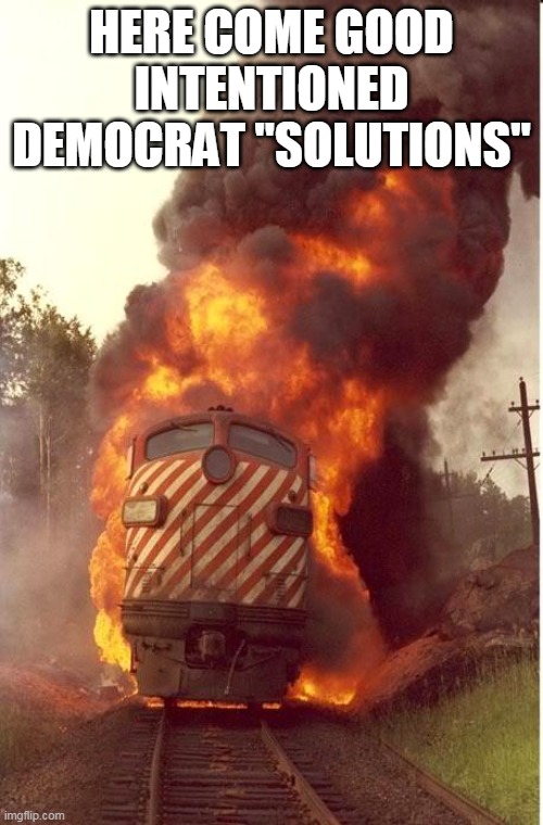 Democrat "solutions" | HERE COME GOOD INTENTIONED DEMOCRAT "SOLUTIONS" | image tagged in train fire,democrats,trump | made w/ Imgflip meme maker