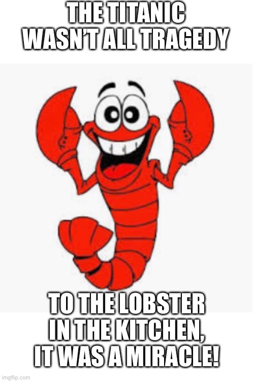 It’s all about perspective... | THE TITANIC WASN’T ALL TRAGEDY; TO THE LOBSTER IN THE KITCHEN, IT WAS A MIRACLE! | image tagged in lobster,titanic,happy lobster,dad joke,laugh | made w/ Imgflip meme maker