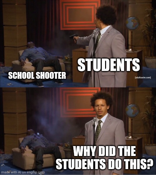 It's called self-defense, that's why. | STUDENTS; SCHOOL SHOOTER; WHY DID THE STUDENTS DO THIS? | image tagged in memes,who killed hannibal | made w/ Imgflip meme maker