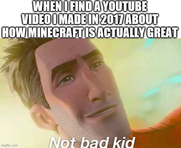 Not bad kid | WHEN I FIND A YOUTUBE VIDEO I MADE IN 2017 ABOUT HOW MINECRAFT IS ACTUALLY GREAT | image tagged in not bad kid | made w/ Imgflip meme maker