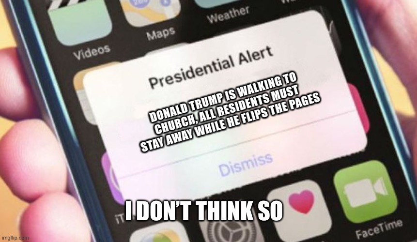 Donald Trump | DONALD TRUMP IS WALKING TO CHURCH, ALL RESIDENTS MUST STAY AWAY WHILE HE FLIPS THE PAGES; I DON’T THINK SO | image tagged in memes,presidential alert,donald trump,church,bible | made w/ Imgflip meme maker