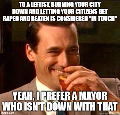 Laughing Don Draper | TO A LEFTIST, BURNING YOUR CITY DOWN AND LETTING YOUR CITIZENS GET RAPED AND BEATEN IS CONSIDERED "IN TOUCH" YEAH, I PREFER A MAYOR WHO ISN' | image tagged in laughing don draper | made w/ Imgflip meme maker