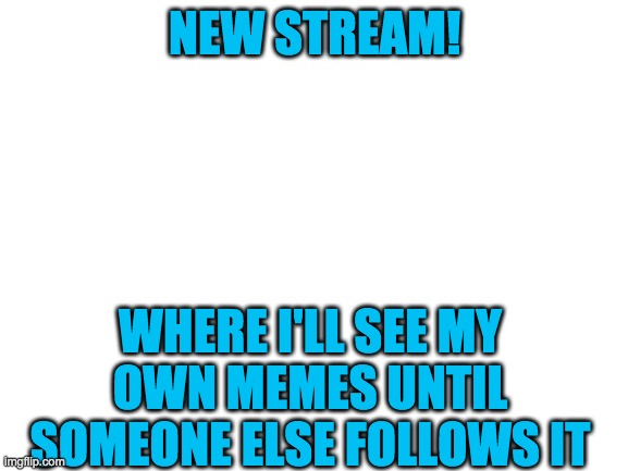 Until someone follows my stream… | NEW STREAM! WHERE I'LL SEE MY OWN MEMES UNTIL SOMEONE ELSE FOLLOWS IT | image tagged in blank white template,new stream | made w/ Imgflip meme maker