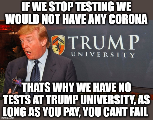 Donny Death #donnydeath | IF WE STOP TESTING WE WOULD NOT HAVE ANY CORONA; THATS WHY WE HAVE NO TESTS AT TRUMP UNIVERSITY, AS LONG AS YOU PAY, YOU CANT FAIL | image tagged in memes,politics,donald trump is an idiot,maga,moron | made w/ Imgflip meme maker