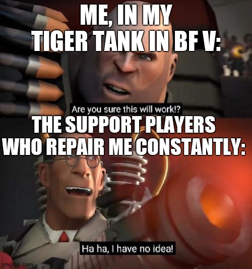 Are you sure this will work!? Ha ha,I have no idea | ME, IN MY TIGER TANK IN BF V:; THE SUPPORT PLAYERS WHO REPAIR ME CONSTANTLY: | image tagged in are you sure this will work ha ha i have no idea | made w/ Imgflip meme maker