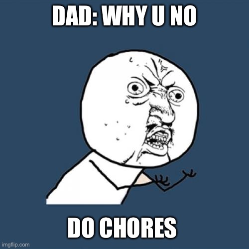 Y U No Meme | DAD: WHY U NO; DO CHORES | image tagged in memes,y u no | made w/ Imgflip meme maker