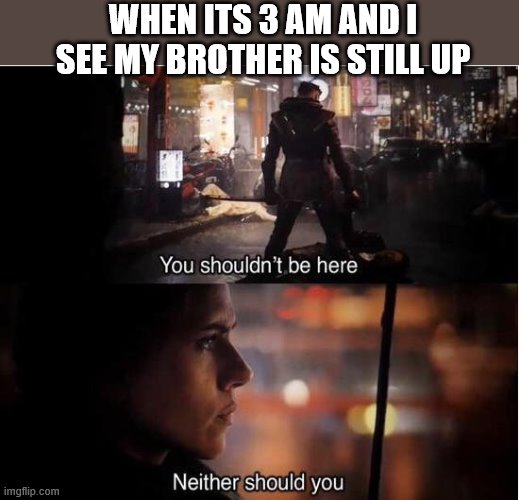 You shouldn't be here, Neither should you | WHEN ITS 3 AM AND I SEE MY BROTHER IS STILL UP | image tagged in you shouldn't be here neither should you | made w/ Imgflip meme maker