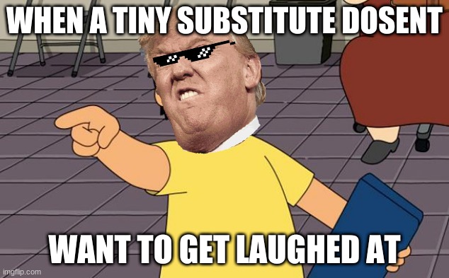 mini trump | WHEN A TINY SUBSTITUTE DOSENT; WANT TO GET LAUGHED AT | image tagged in gene bobs burgers | made w/ Imgflip meme maker