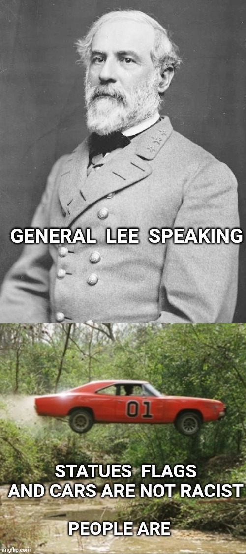 GENERAL  LEE  SPEAKING; STATUES  FLAGS AND CARS ARE NOT RACIST; PEOPLE ARE | image tagged in general lee car,general lee,racism,statues | made w/ Imgflip meme maker