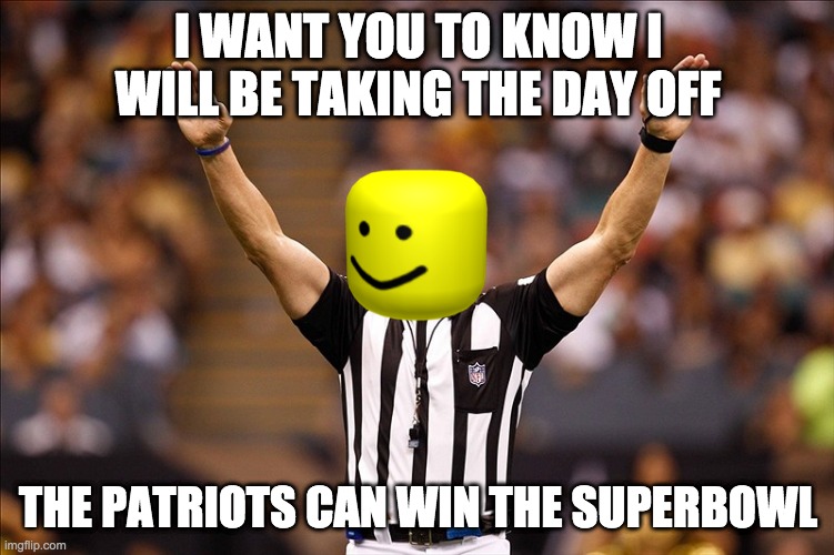 ... | I WANT YOU TO KNOW I WILL BE TAKING THE DAY OFF; THE PATRIOTS CAN WIN THE SUPERBOWL | image tagged in logical fallacy referee nfl 85 | made w/ Imgflip meme maker