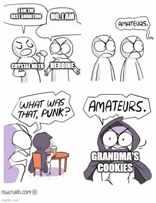 AMETURES | I AM THE BEST ADDICTION; NO, I AM; HEROINE; CRYSTAL METH; GRANDMA'S COOKIES | image tagged in ametures | made w/ Imgflip meme maker