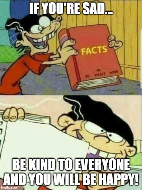 Be Kind | IF YOU'RE SAD... BE KIND TO EVERYONE AND YOU WILL BE HAPPY! | image tagged in double d facts book | made w/ Imgflip meme maker