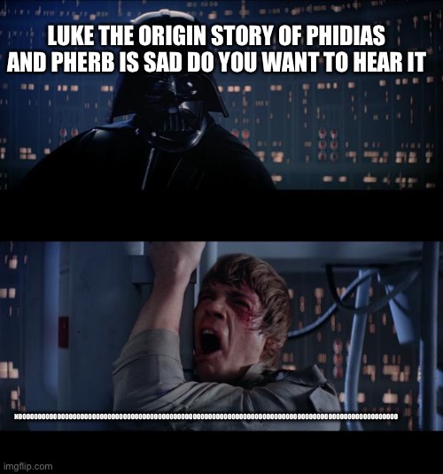 What it’s true | LUKE THE ORIGIN STORY OF PHIDIAS AND PHERB IS SAD DO YOU WANT TO HEAR IT; NOOOOOOOOOOOOOOOOOOOOOOOOOOOOOOOOOOOOOOOOOOOOOOOOOOOOOOOOOOOOOOOOOOOOOOOOOOOOOOOOOOOOOOOOOOOOOOOOOO | image tagged in memes,star wars no,darth vader,truth | made w/ Imgflip meme maker