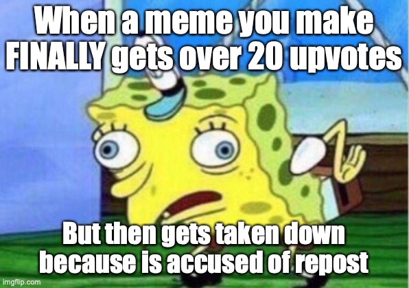This just happened to me | When a meme you make FINALLY gets over 20 upvotes; But then gets taken down because is accused of repost | image tagged in memes,mocking spongebob | made w/ Imgflip meme maker