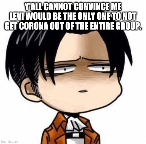 Levi the Windex Boi | Y'ALL CANNOT CONVINCE ME LEVI WOULD BE THE ONLY ONE TO NOT GET CORONA OUT OF THE ENTIRE GROUP. | image tagged in levi meme br | made w/ Imgflip meme maker