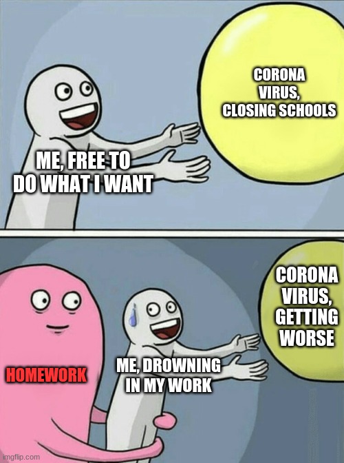 Running Away Balloon | CORONA VIRUS, CLOSING SCHOOLS; ME, FREE TO DO WHAT I WANT; CORONA VIRUS, GETTING WORSE; HOMEWORK; ME, DROWNING IN MY WORK | image tagged in memes,running away balloon | made w/ Imgflip meme maker